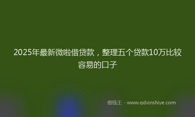 2025年最新微啦借贷款，整理五个贷款10万比较容易的口子