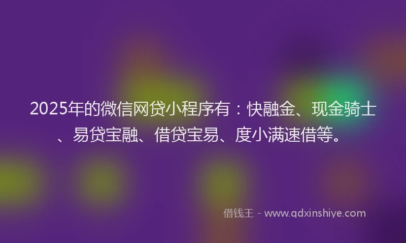 2025年的微信网贷小程序有：快融金、现金骑士、易贷宝融、借贷宝易、度小满速借等。
