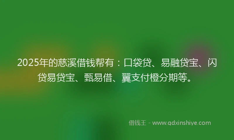 2025年的慈溪借钱帮有：口袋贷、易融贷宝、闪贷易贷宝、甄易借、翼支付橙分期等。