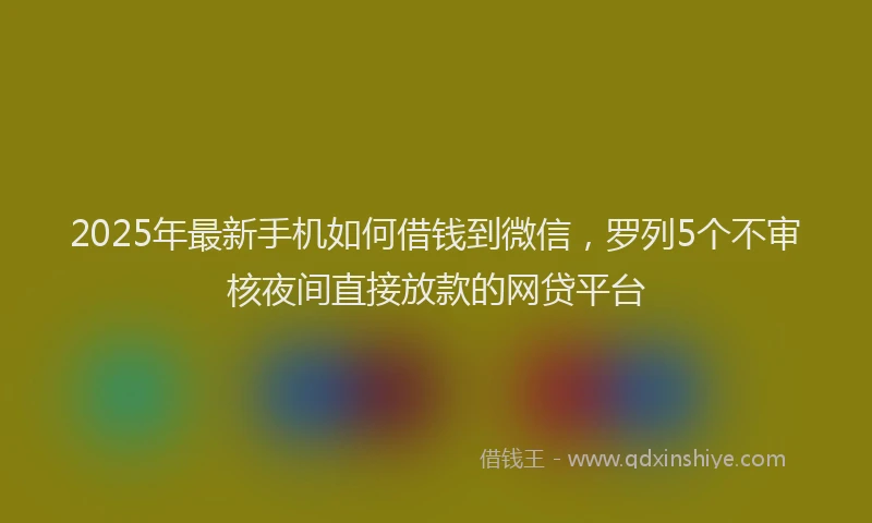 2025年最新手机如何借钱到微信，罗列5个不审核夜间直接放款的网贷平台