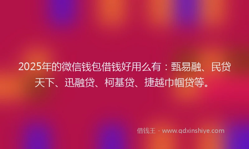 2025年的微信钱包借钱好用么有：甄易融、民贷天下、迅融贷、柯基贷、捷越巾帼贷等。
