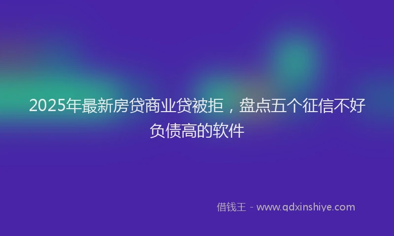 2025年最新房贷商业贷被拒，盘点五个征信不好负债高的软件