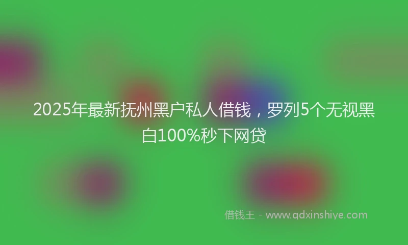 2025年最新抚州黑户私人借钱，罗列5个无视黑白100%秒下网贷