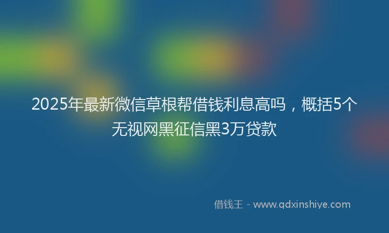 2025年最新微信草根帮借钱利息高吗，概括5个无视网黑征信黑3万贷款