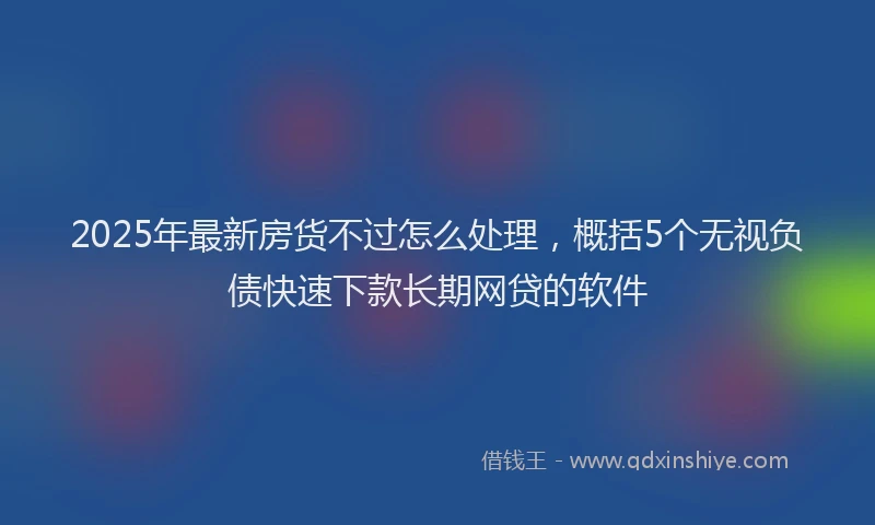 2025年最新房货不过怎么处理，概括5个无视负债快速下款长期网贷的软件