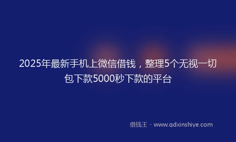 2025年最新手机上微信借钱，整理5个无视一切包下款5000秒下款的平台