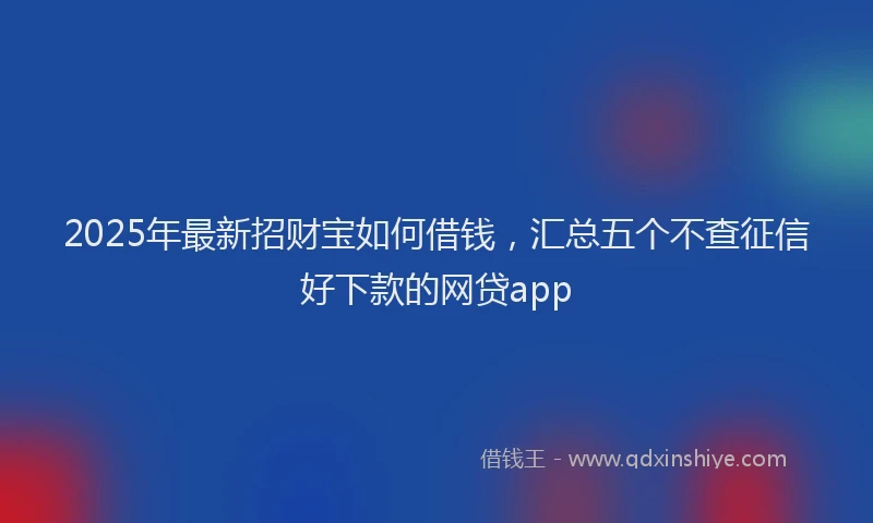 2025年最新招财宝如何借钱，汇总五个不查征信好下款的网贷app