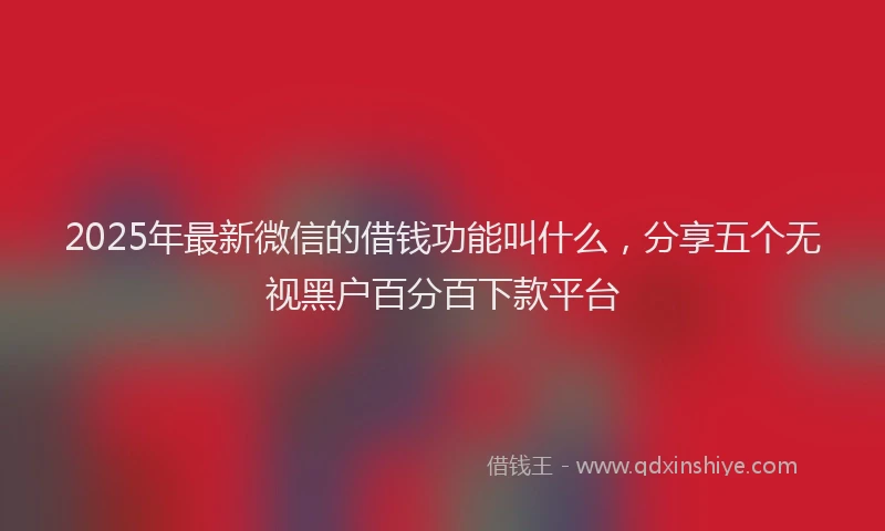2025年最新微信的借钱功能叫什么，分享五个无视黑户百分百下款平台