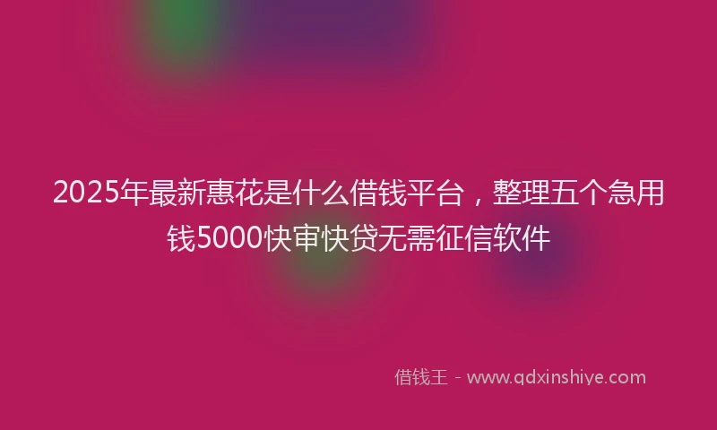2025年最新惠花是什么借钱平台，整理五个急用钱5000快审快贷无需征信软件