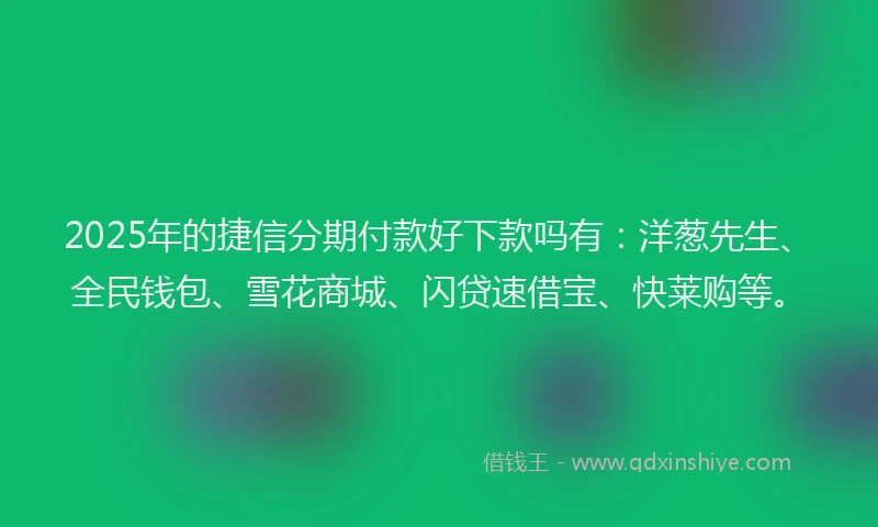 2025年的捷信分期付款好下款吗有：洋葱先生、全民钱包、雪花商城、闪贷速借宝、快莱购等。