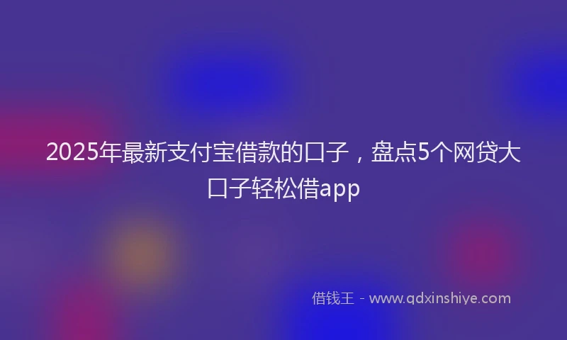 2025年最新支付宝借款的口子，盘点5个网贷大口子轻松借app
