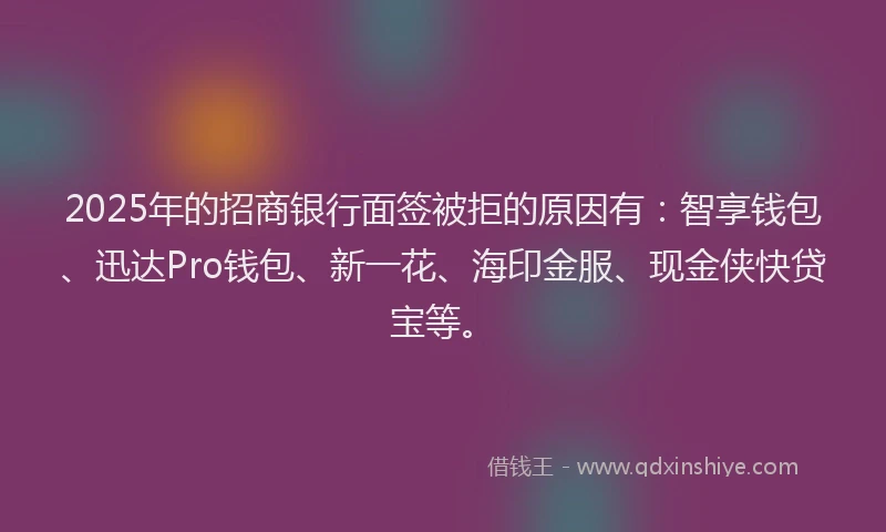2025年的招商银行面签被拒的原因有：智享钱包、迅达Pro钱包、新一花、海印金服、现金侠快贷宝等。