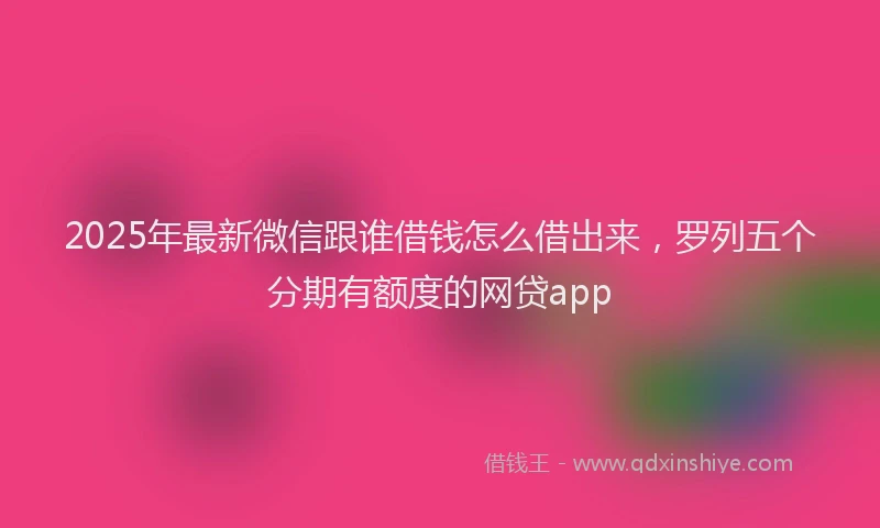 2025年最新微信跟谁借钱怎么借出来，罗列五个分期有额度的网贷app