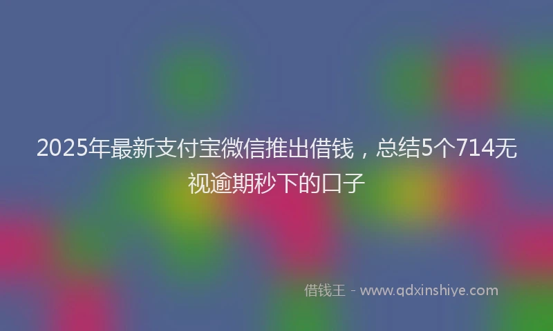 2025年最新支付宝微信推出借钱，总结5个714无视逾期秒下的口子