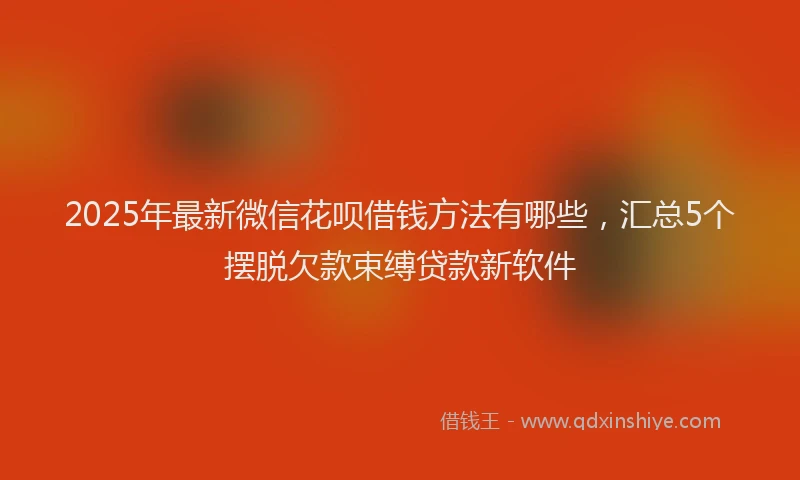 2025年最新微信花呗借钱方法有哪些，汇总5个摆脱欠款束缚贷款新软件