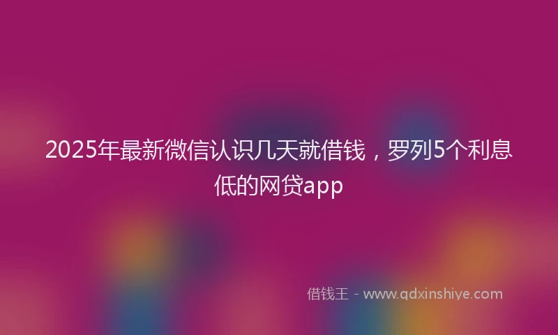 2025年最新微信认识几天就借钱，罗列5个利息低的网贷app