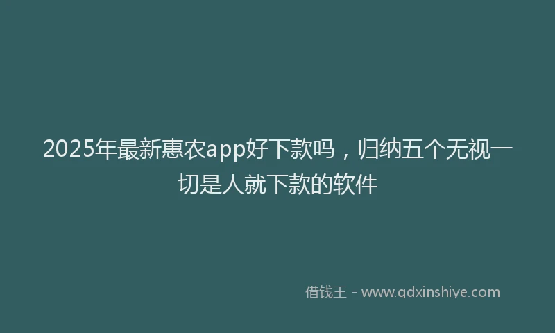 2025年最新惠农app好下款吗，归纳五个无视一切是人就下款的软件