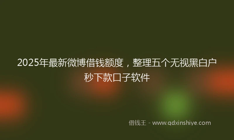 2025年最新微博借钱额度，整理五个无视黑白户秒下款口子软件
