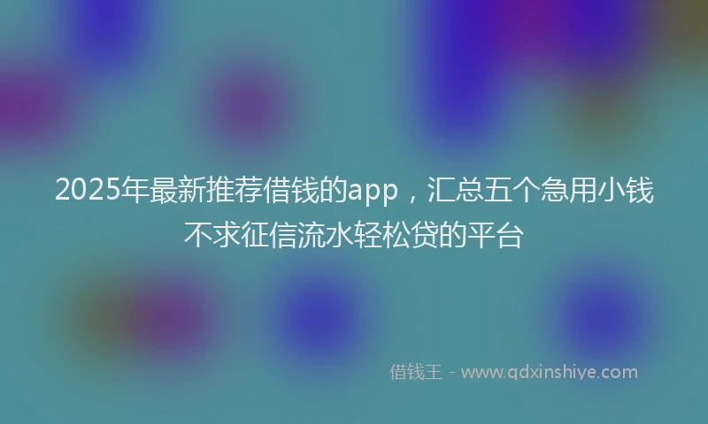 2025年最新推荐借钱的app，汇总五个急用小钱不求征信流水轻松贷的平台