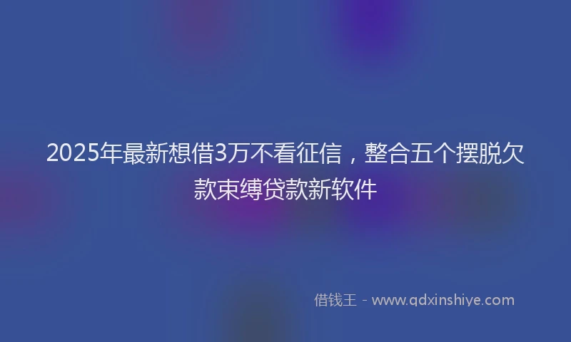 2025年最新想借3万不看征信，整合五个摆脱欠款束缚贷款新软件