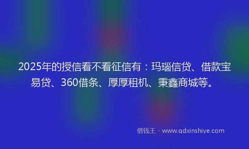 2025年的授信看不看征信有：玛瑙信贷、借款宝易贷、360借条、厚厚租机、秉鑫商城等。