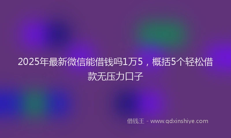 2025年最新微信能借钱吗1万5，概括5个轻松借款无压力口子