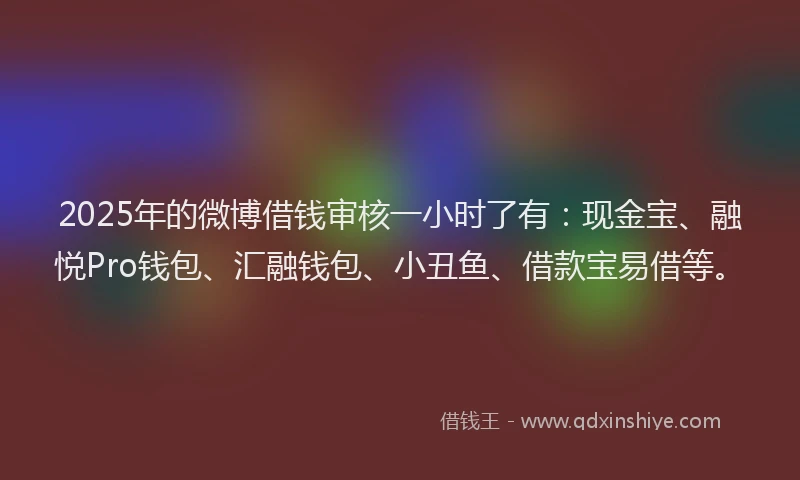 2025年的微博借钱审核一小时了有：现金宝、融悦Pro钱包、汇融钱包、小丑鱼、借款宝易借等。