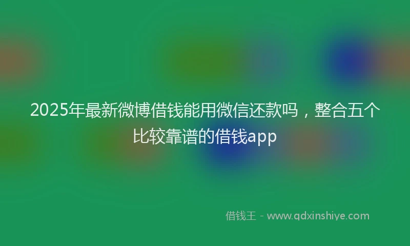 2025年最新微博借钱能用微信还款吗，整合五个比较靠谱的借钱app