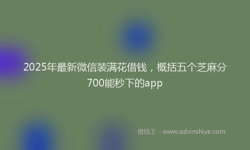 2025年最新微信装满花借钱，概括五个芝麻分700能秒下的app