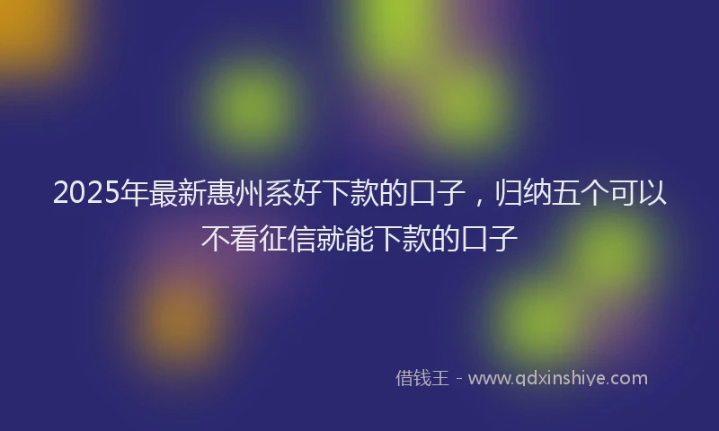 2025年最新惠州系好下款的口子，归纳五个可以不看征信就能下款的口子