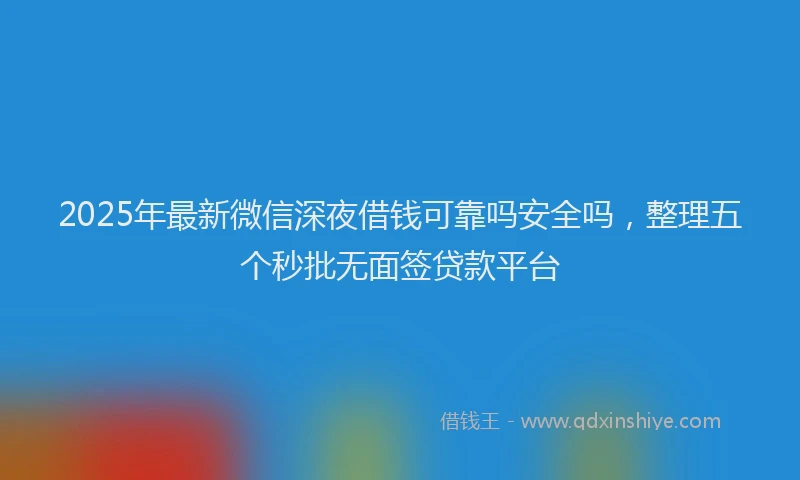 2025年最新微信深夜借钱可靠吗安全吗，整理五个秒批无面签贷款平台