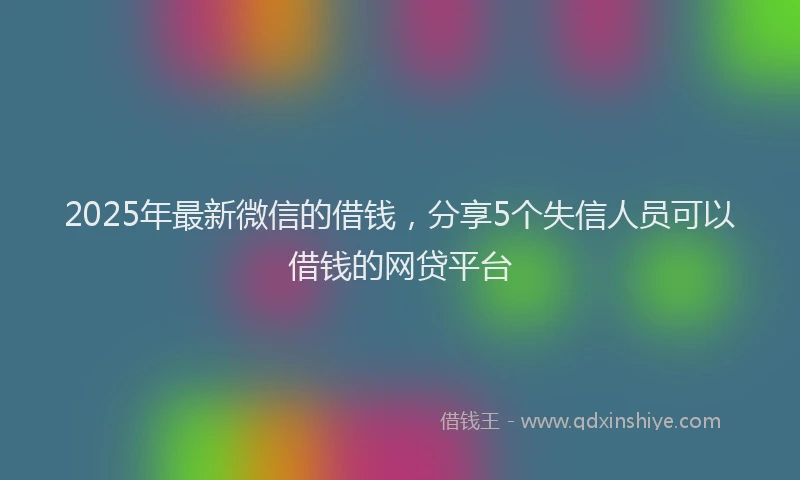 2025年最新微信的借钱，分享5个失信人员可以借钱的网贷平台