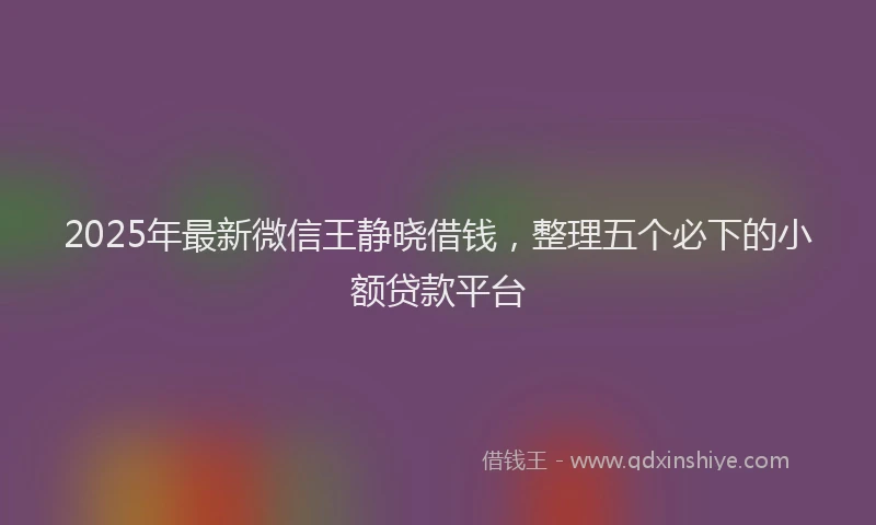 2025年最新微信王静晓借钱，整理五个必下的小额贷款平台