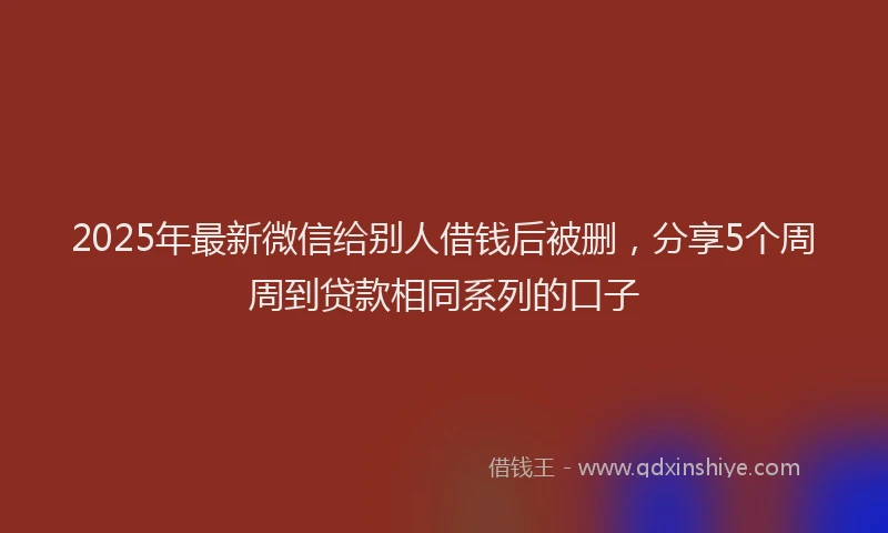 2025年最新微信给别人借钱后被删，分享5个周周到贷款相同系列的口子