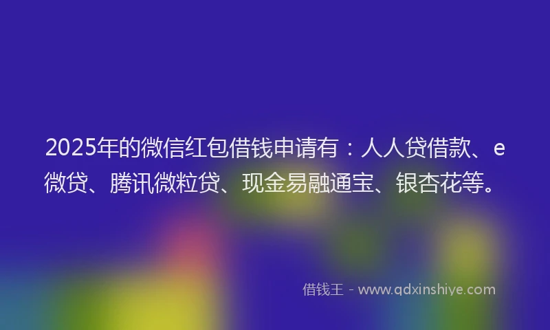 2025年的微信红包借钱申请有：人人贷借款、e微贷、腾讯微粒贷、现金易融通宝、银杏花等。