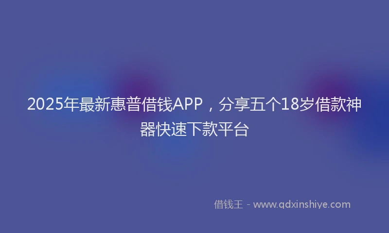 2025年最新惠普借钱APP，分享五个18岁借款神器快速下款平台
