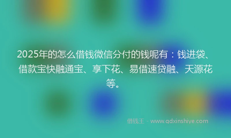 2025年的怎么借钱微信分付的钱呢有：钱进袋、借款宝快融通宝、享下花、易借速贷融、天源花等。