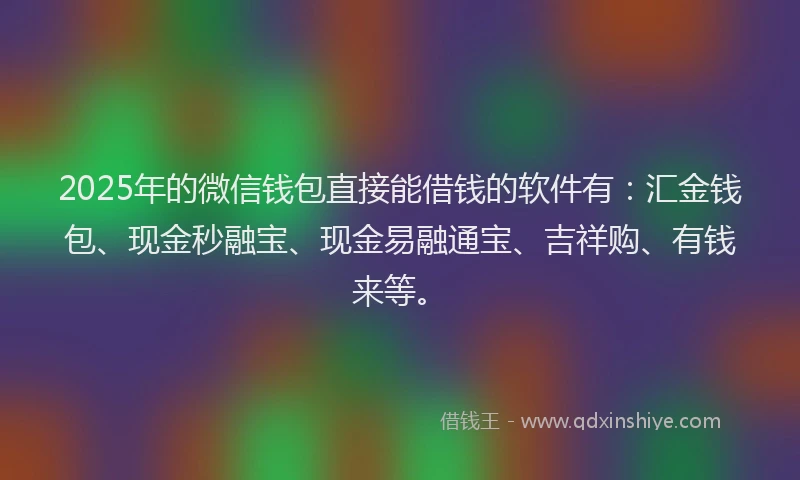 2025年的微信钱包直接能借钱的软件有：汇金钱包、现金秒融宝、现金易融通宝、吉祥购、有钱来等。