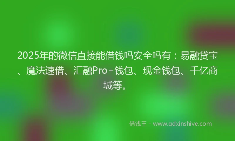 2025年的微信直接能借钱吗安全吗有：易融贷宝、魔法速借、汇融Pro+钱包、现金钱包、千亿商城等。