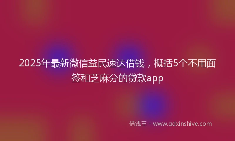 2025年最新微信益民速达借钱，概括5个不用面签和芝麻分的贷款app