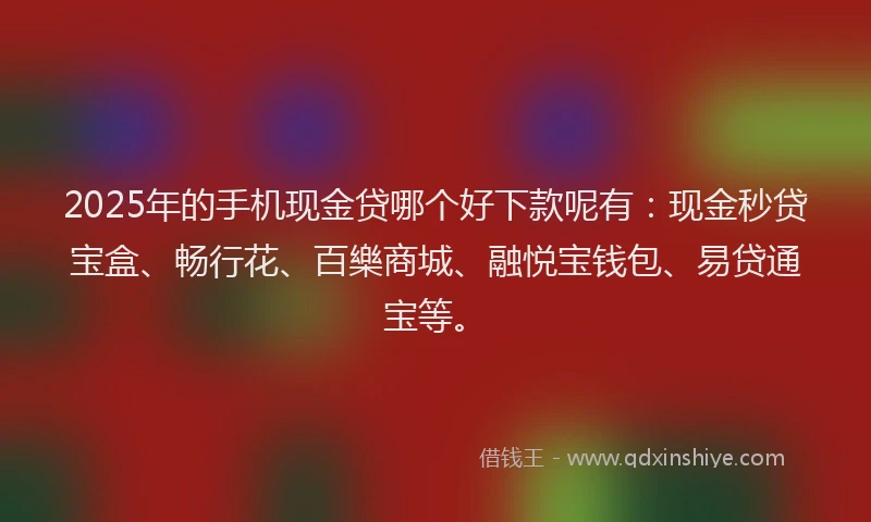 2025年的手机现金贷哪个好下款呢有：现金秒贷宝盒、畅行花、百樂商城、融悦宝钱包、易贷通宝等。