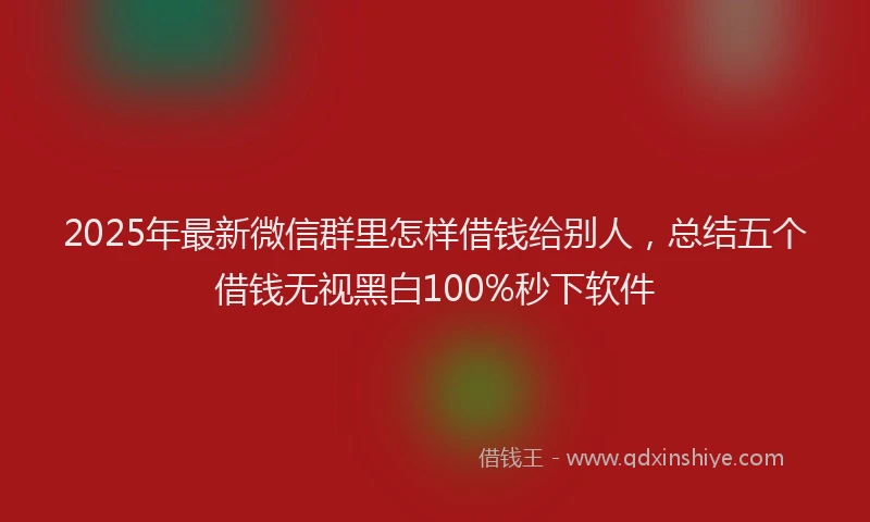2025年最新微信群里怎样借钱给别人，总结五个借钱无视黑白100%秒下软件