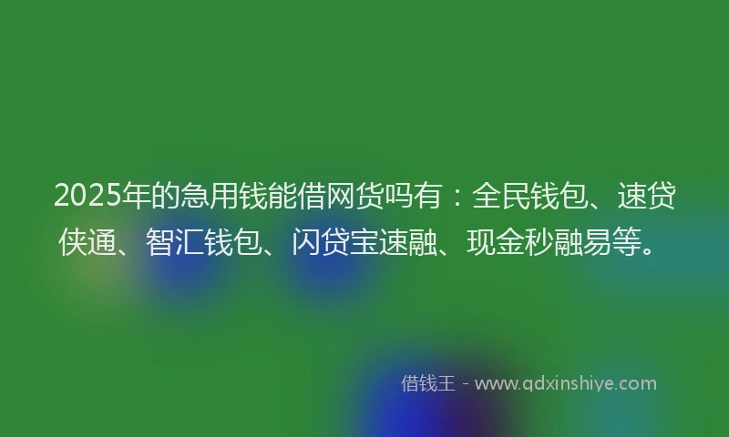 2025年的急用钱能借网货吗有：全民钱包、速贷侠通、智汇钱包、闪贷宝速融、现金秒融易等。