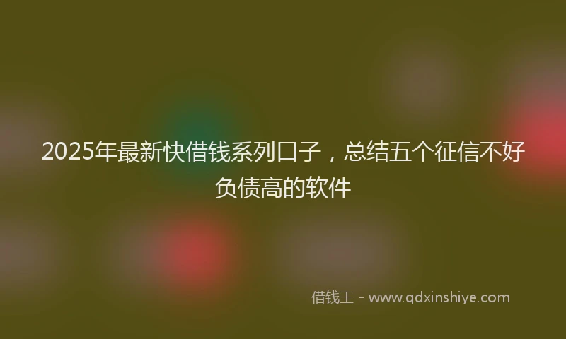 2025年最新快借钱系列口子，总结五个征信不好负债高的软件