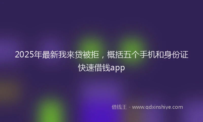 2025年最新我来贷被拒，概括五个手机和身份证快速借钱app