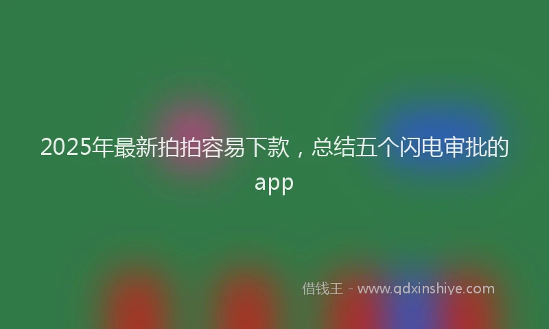 2025年最新拍拍容易下款，总结五个闪电审批的app