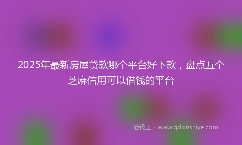 2025年最新房屋贷款哪个平台好下款，盘点五个芝麻信用可以借钱的平台