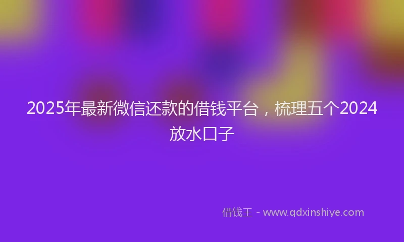 2025年最新微信还款的借钱平台，梳理五个2024放水口子