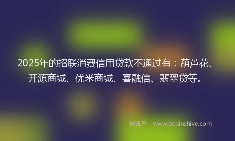 2025年的招联消费信用贷款不通过有：葫芦花、开源商城、优米商城、喜融信、翡翠贷等。