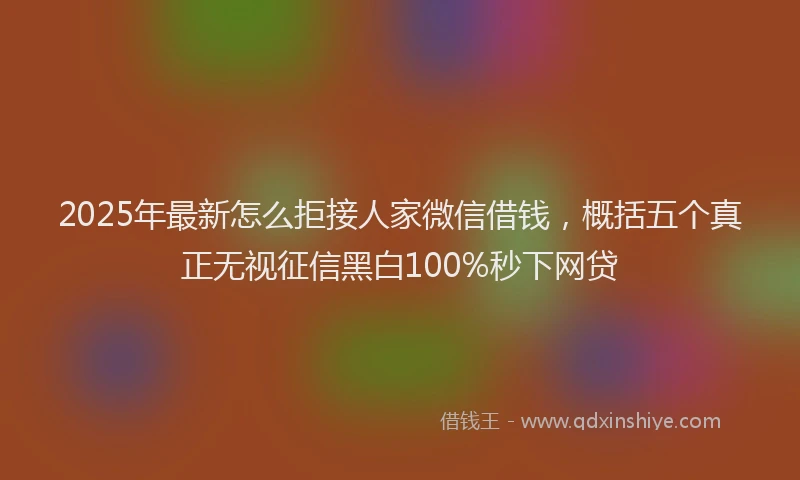 2025年最新怎么拒接人家微信借钱，概括五个真正无视征信黑白100%秒下网贷